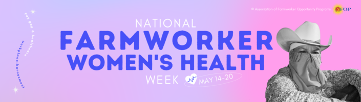National Farmworker Women's Health Week May 14-20. Pay gap & healthcare; workplace harassment. Association of Farmworker Opportunity Programs: FOP.